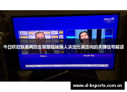 今日欧冠联赛两回合策略临场换人决定比赛走向的关键信号解读