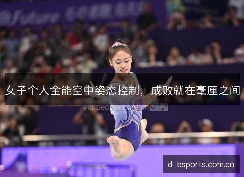 女子个人全能空中姿态控制,成败就在毫厘之间 女子个人全能空中姿态控制,成败就在毫厘之间